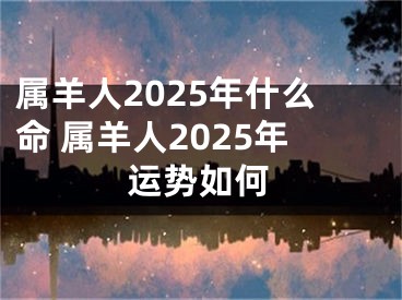 属羊人2025年什么命 属羊人2025年运势如何