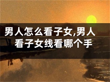 男人怎么看子女,男人看子女线看哪个手