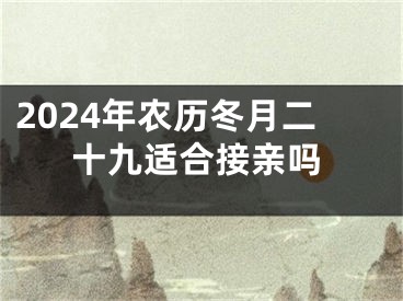 2024年农历冬月二十九适合接亲吗