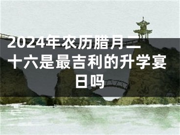 2024年农历腊月二十六是最吉利的升学宴日吗