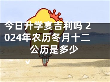 今日升学宴吉利吗 2024年农历冬月十二公历是多少