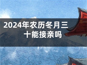 2024年农历冬月三十能接亲吗