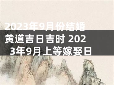 2023年9月份结婚黄道吉日吉时 2023年9月上等嫁娶日