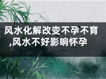 风水化解改变不孕不育,风水不好影响怀孕