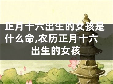 正月十六出生的女孩是什么命,农历正月十六出生的女孩
