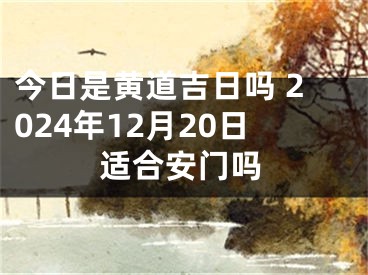 今日是黄道吉日吗 2024年12月20日适合安门吗