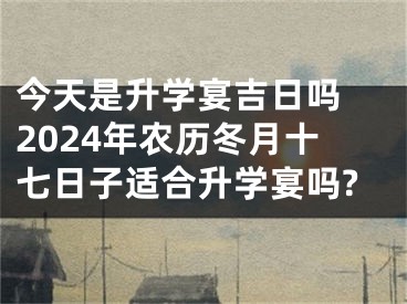 今天是升学宴吉日吗 2024年农历冬月十七日子适合升学宴吗?