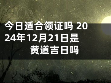 今日适合领证吗 2024年12月21日是黄道吉日吗