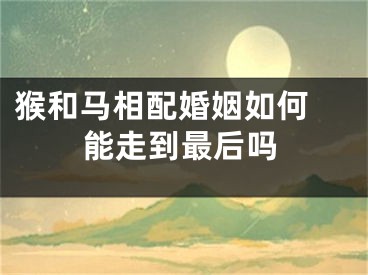 猴和马相配婚姻如何 能走到最后吗