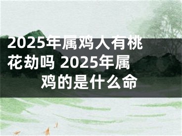 2025年属鸡人有桃花劫吗 2025年属鸡的是什么命