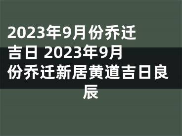 2023年9月份乔迁吉日 2023年9月份乔迁新居黄道吉日良辰