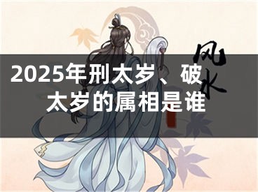 2025年刑太岁、破太岁的属相是谁