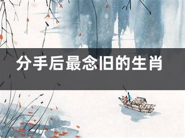 分手后最念旧的生肖