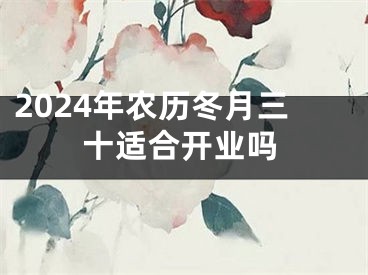 2024年农历冬月三十适合开业吗