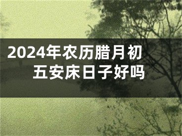 2024年农历腊月初五安床日子好吗