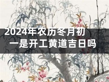 2024年农历冬月初一是开工黄道吉日吗