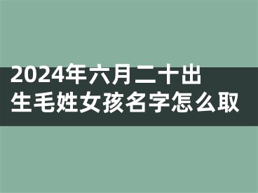 2024年六月二十出生毛姓女孩名字怎么取