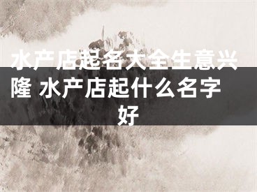 水产店起名大全生意兴隆 水产店起什么名字好