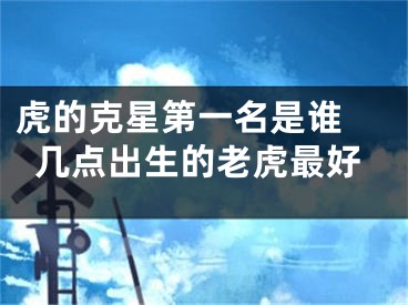 虎的克星第一名是谁 几点出生的老虎最好