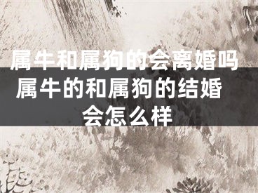 属牛和属狗的会离婚吗 属牛的和属狗的结婚会怎么样