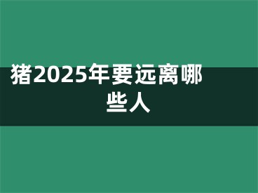 猪2025年要远离哪些人