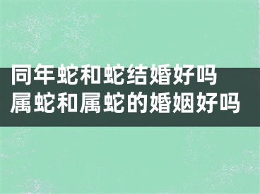 同年蛇和蛇结婚好吗 属蛇和属蛇的婚姻好吗