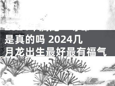 2024年属龙一等命是真的吗 2024几月龙出生最好最有福气