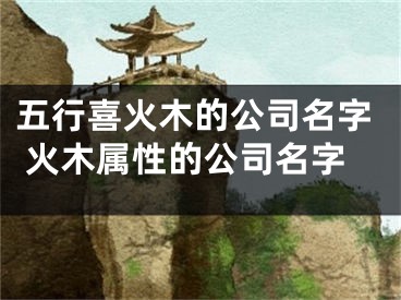 五行喜火木的公司名字 火木属性的公司名字