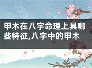 甲木在八字命理上具哪些特征,八字中的甲木