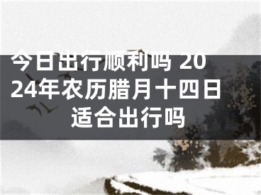 今日出行顺利吗 2024年农历腊月十四日适合出行吗