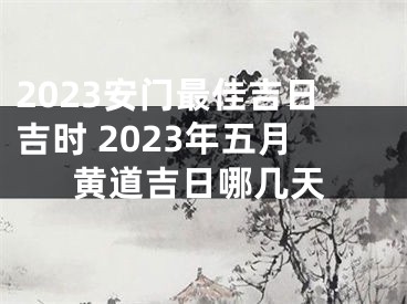 2023安门最佳吉日吉时 2023年五月黄道吉日哪几天