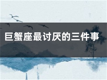 巨蟹座最讨厌的三件事
