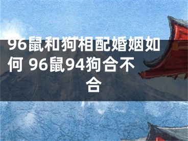 96鼠和狗相配婚姻如何 96鼠94狗合不合