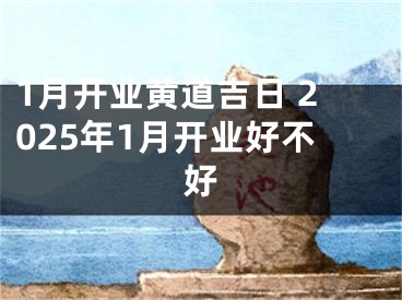 1月开业黄道吉日 2025年1月开业好不好