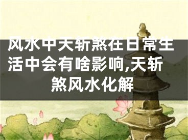 风水中天斩煞在日常生活中会有啥影响,天斩煞风水化解