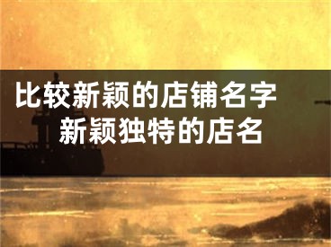 比较新颖的店铺名字 新颖独特的店名