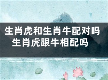 生肖虎和生肖牛配对吗 生肖虎跟牛相配吗