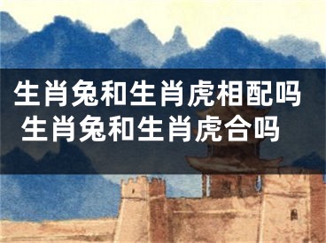 生肖兔和生肖虎相配吗 生肖兔和生肖虎合吗