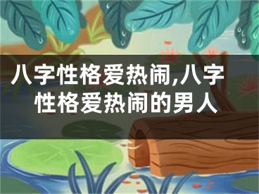 八字性格爱热闹,八字性格爱热闹的男人
