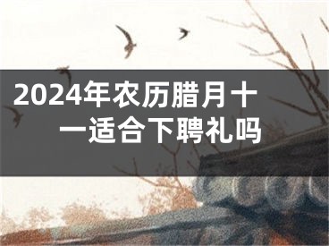2024年农历腊月十一适合下聘礼吗