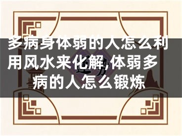 多病身体弱的人怎么利用风水来化解,体弱多病的人怎么锻炼