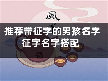 推荐带征字的男孩名字 征字名字搭配
