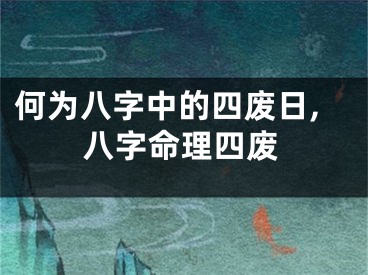 何为八字中的四废日,八字命理四废