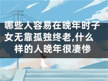 哪些人容易在晚年时子女无靠孤独终老,什么样的人晚年很凄惨