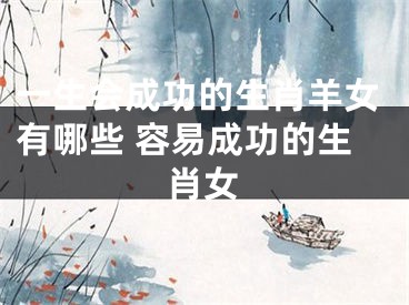 一生会成功的生肖羊女有哪些 容易成功的生肖女