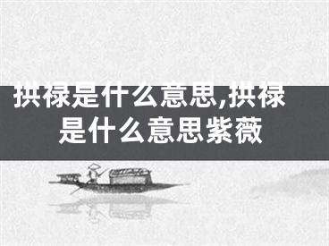 拱禄是什么意思,拱禄是什么意思紫薇