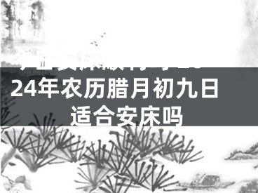 今日安床顺利吗 2024年农历腊月初九日适合安床吗