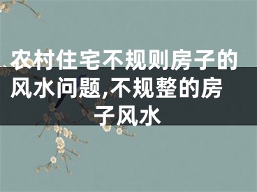 农村住宅不规则房子的风水问题,不规整的房子风水