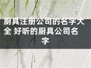 厨具注册公司的名字大全 好听的厨具公司名字