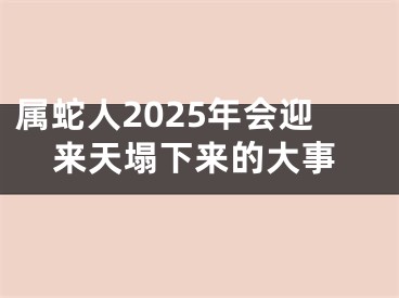 属蛇人2025年会迎来天塌下来的大事